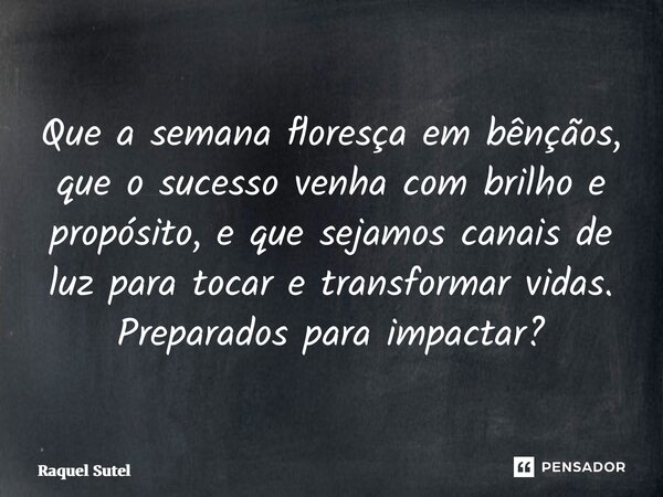 ⁠Que a semana floresça em bênçãos, que o sucesso venha com brilho e propósito, e que sejamos canais de luz para tocar e transformar vidas. Preparados para impac... Frase de Raquel Sutel.