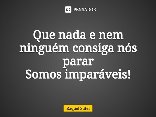 ⁠Que nada e nem ninguém consiga nós parar Somos imparáveis!... Frase de Raquel Sutel.