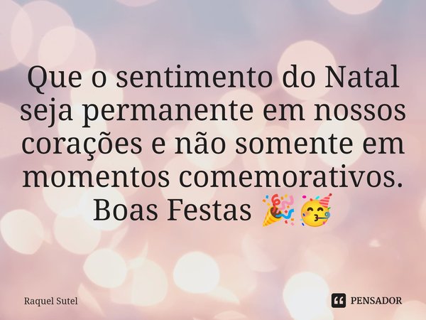 ⁠Que o sentimento do Natal seja permanente em nossos corações e não somente em momentos comemorativos.
Boas Festas 🎉🥳... Frase de Raquel Sutel.