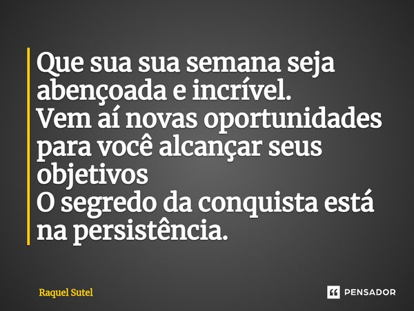 Que su⁠a sua semana seja abençoada e incrível. Vem aí novas oportunidades para você alcançar seus objetivos O segredo da conquista está na persistência.... Frase de Raquel Sutel.