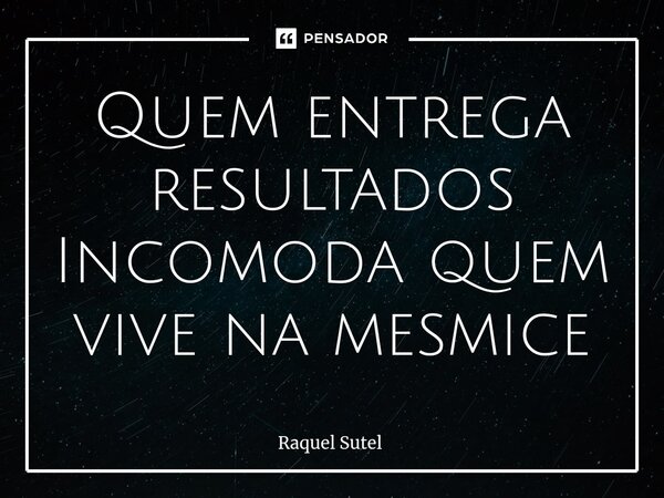 ⁠Quem entrega resultados Incomoda quem vive na mesmice... Frase de Raquel Sutel.