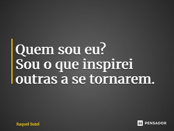 ⁠Quem sou eu? Sou o que inspirei outras a se tornarem.... Frase de Raquel Sutel.