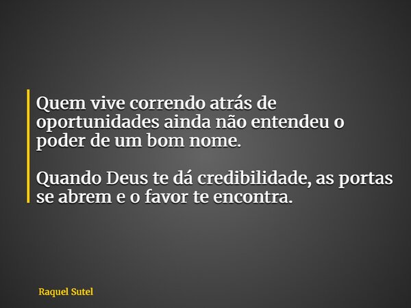 Quem vive correndo atrás de oportunidades ainda não entendeu o poder de um bom nome. Quando Deus te dá credibilidade, as portas se abrem e o favor te encontra.... Frase de Raquel Sutel.