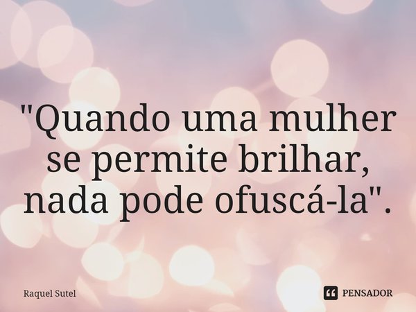 ⁠"Quando uma mulher se permite brilhar, nada pode ofuscá-la".... Frase de Raquel Sutel.