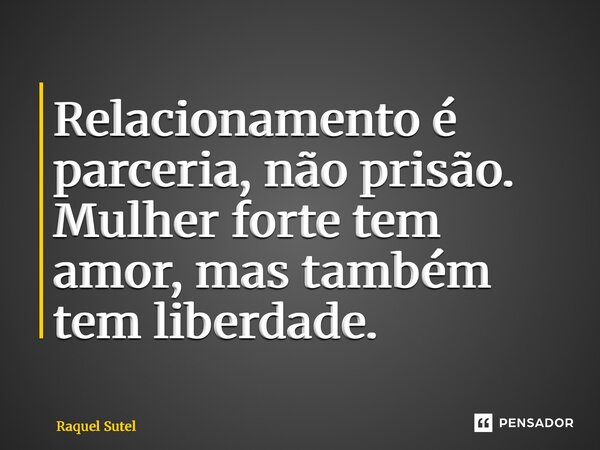 ⁠Relacionamento é parceria, não prisão. Mulher forte tem amor, mas também tem liberdade.... Frase de Raquel Sutel.