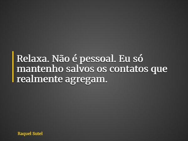 Relaxa. Não é pessoal. Eu só mantenho salvos os contatos que realmente agregam.... Frase de Raquel Sutel.