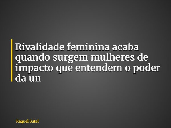 Rivalidade feminina acaba quando surgem mulheres de impacto que entendem o poder da un... Frase de Raquel Sutel.