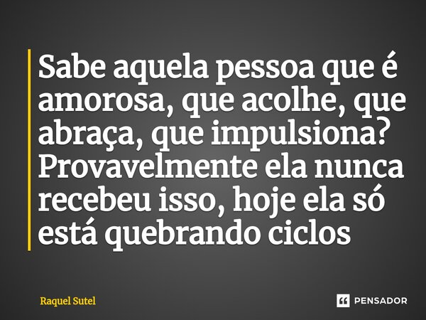 ⁠Sabe aquela pessoa que é amorosa, que acolhe, que abraça, que impulsiona? Provavelmente ela nunca recebeu isso, hoje ela só está quebrando ciclos... Frase de Raquel Sutel.