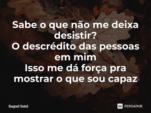 Sabe o que não me deixa desistir?
O descrédito ⁠das pessoas em mim
Isso me dá força pra mostrar o que sou capaz... Frase de Raquel Sutel.