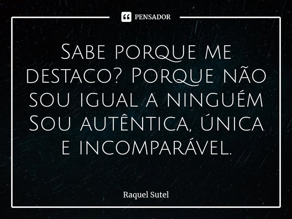 ⁠Sabe porque me destaco? Porque não sou igual a ninguém Sou autêntica, única e incomparável.... Frase de Raquel Sutel.