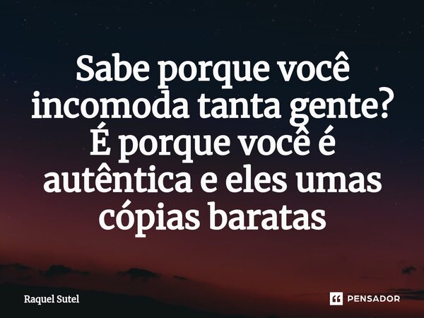 ⁠Sabe porque você incomoda tanta gente? É porque você é autêntica e eles umas cópias baratas... Frase de Raquel Sutel.