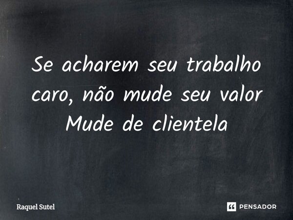 ⁠Se acharem seu trabalho caro, não mude seu valor Mude de clientela... Frase de Raquel Sutel.