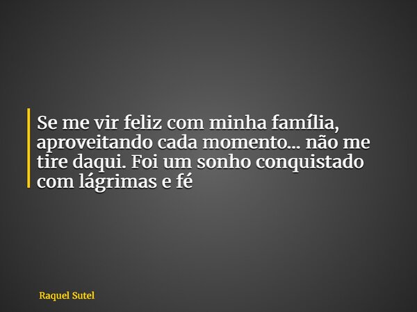 ⁠Se me vir feliz com minha família, aproveitando cada momento… não me tire daqui. Foi um sonho conquistado com lágrimas e fé... Frase de Raquel Sutel.