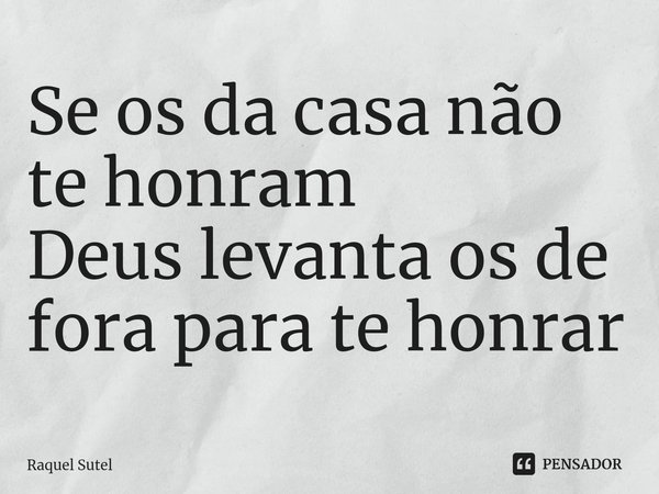 ⁠Se os da casa não te honram
Deus levanta os de fora para te honrar... Frase de Raquel Sutel.