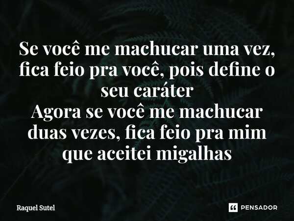 ⁠Se você me machucar uma vez, fica feio pra você, pois define o seu caráter Agora se você me machucar duas vezes, fica feio pra mim que aceitei migalhas... Frase de Raquel Sutel.