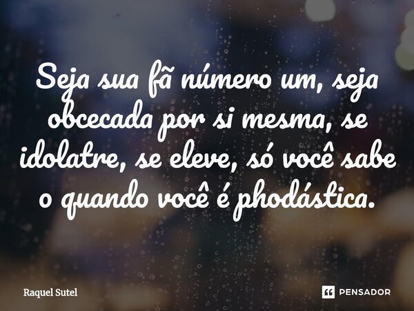 Seja sua fã número um, seja obcecada por si mesma, se idolatre, se eleve, só você sabe o quando você ⁠é phodástica.... Frase de Raquel Sutel.