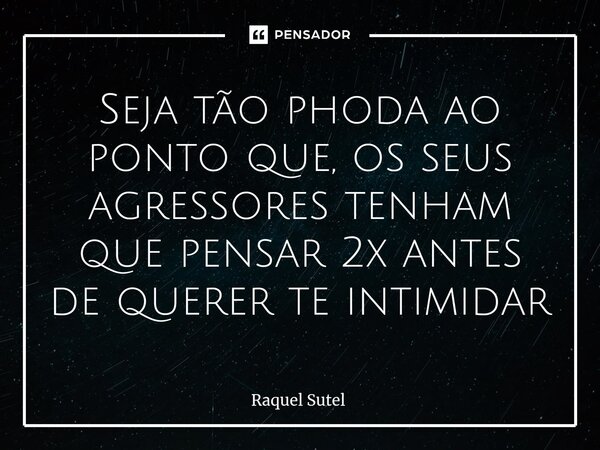 ⁠Seja tão phoda ao ponto que, os seus agressores tenham que pensar 2x antes de querer te intimidar... Frase de Raquel Sutel.