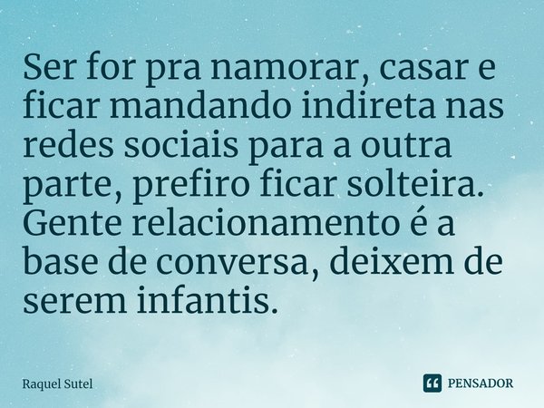 Ser for pra namorar, casar e ficar mandando indireta nas redes sociais para a outra parte,⁠ prefiro ficar solteira.
Gente relacionamento é a base de conversa, d... Frase de Raquel Sutel.