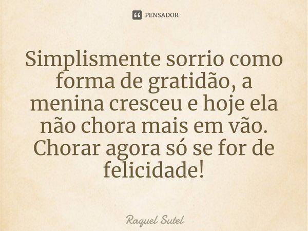 ⁠Simplismente sorrio como forma de gratidão, a menina cresceu e hoje ela não chora mais em vão.
Chorar agora só se for de felicidade!... Frase de Raquel Sutel.