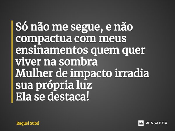 ⁠Só não me segue, e não compactua com meus ensinamentos quem quer viver na sombra Mulher de impacto irradia sua própria luz Ela se destaca!... Frase de Raquel Sutel.