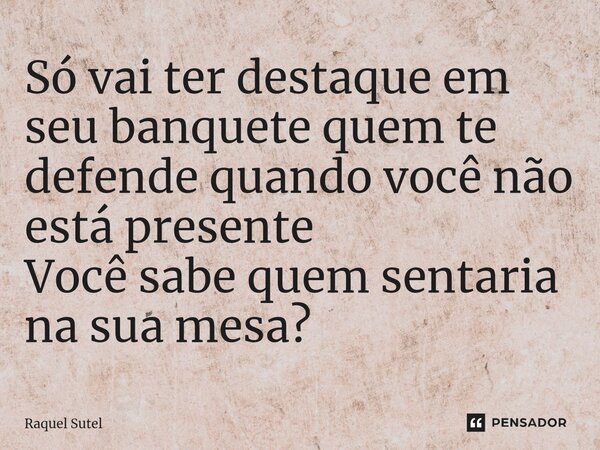 ⁠Só vai ter destaque em seu banquete quem te defende quando você não está presente Você sabe quem sentaria na sua mesa?... Frase de Raquel Sutel.