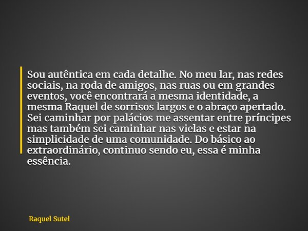 Sou autêntica em cada detalhe. No meu lar, nas redes sociais, na roda de amigos, nas ruas ou em grandes eventos, você encontrará a mesma identidade, a mesma Raq... Frase de Raquel Sutel.