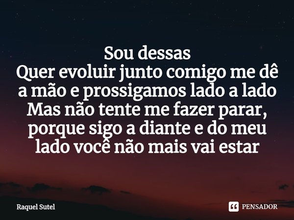 Sou dessas
Quer⁠ evoluir junto comigo me dê a mão e prossigamos lado a lado
Mas não tente me fazer parar, porque sigo a diante e do meu lado você não mais vai e... Frase de Raquel Sutel.