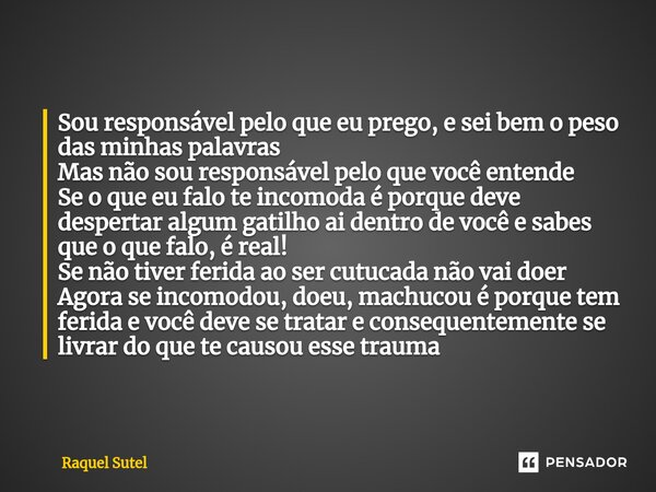 ⁠Sou responsável pelo que eu prego, e sei bem o peso das minhas palavras Mas não sou responsável pelo que você entende Se o que eu falo te incomoda é porque dev... Frase de Raquel Sutel.