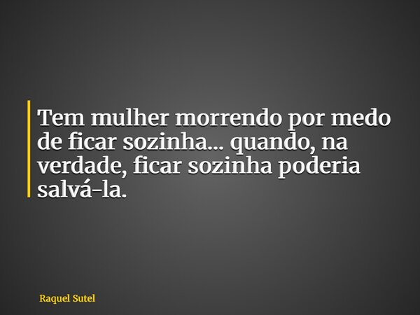 Tem mulher morrendo por medo de ficar sozinha… quando, na verdade, ficar sozinha poderia salvá-la.... Frase de Raquel Sutel.