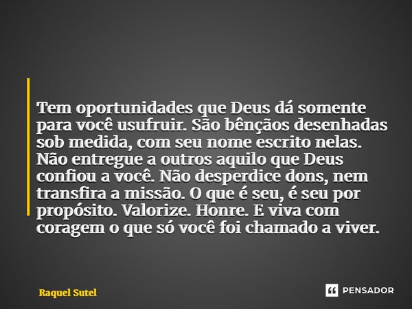  Tem oportunidades que Deus dá somente para você usufruir. São bênçãos desenhadas sob medida, com seu nome escrito nelas. Não entregue a outros aquilo que Deus... Frase de Raquel Sutel.