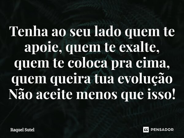 ⁠Tenha ao seu lado quem te apoie, quem te exalte, quem te coloca pra cima, quem queira tua evolução Não aceite menos que isso!... Frase de Raquel Sutel.