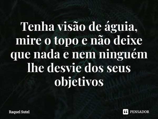 Tenha visão de águia, mire o topo e não deixe que nada e nem ninguém ⁠lhe desvie dos seus objetivos... Frase de Raquel Sutel.