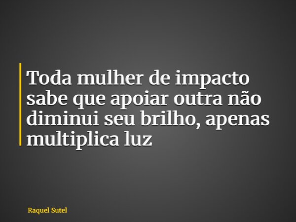 Toda mulher de impacto sabe que apoiar outra não diminui seu brilho, apenas multiplica luz... Frase de Raquel Sutel.