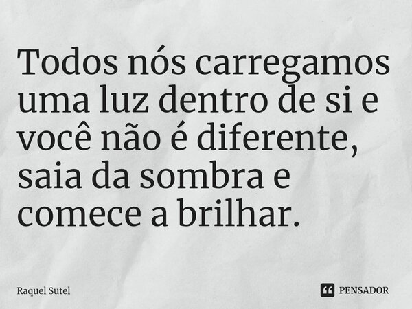 Todos nós carregamos uma luz dentro de si e você não é diferente, saia da sombra e comece a brilhar.⁠... Frase de Raquel Sutel.