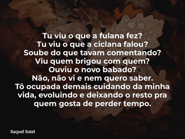 Tu viu o que a fulana fez? Tu viu o que a ciclana falou? Soube do que tavam comentando? Viu quem brigou com quem? Ouviu o novo babado? Não, não vi e nem quero s... Frase de Raquel Sutel.