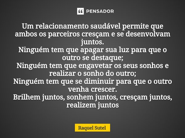 Um relacionamento saudável permite que ambos os parceiros cresçam e se desenvolvam juntos. Ninguém tem que apagar sua luz para que o outro se destaque; Ninguém ... Frase de Raquel Sutel.