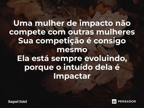 ⁠Uma mulher de impacto não compete com outras mulheres Sua competição é consigo mesmo Ela está sempre evoluindo, porque o intuído dela é Impactar... Frase de Raquel Sutel.