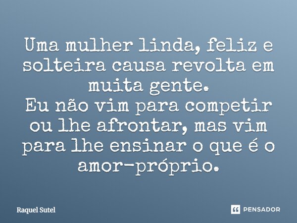 Uma mulher linda, feliz e solteira causa revolta em muita gente. Eu não vim para competir ou lhe afrontar, mas vim para lhe ensinar o que é o amor-próprio.... Frase de Raquel Sutel.