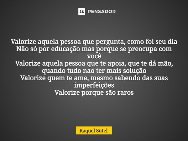 ⁠Valorize aquela pessoa que pergunta, como foi seu dia Não só por educação mas porque se preocupa com você Valorize aquela pessoa que te apoia, que te dá mão, q... Frase de Raquel Sutel.