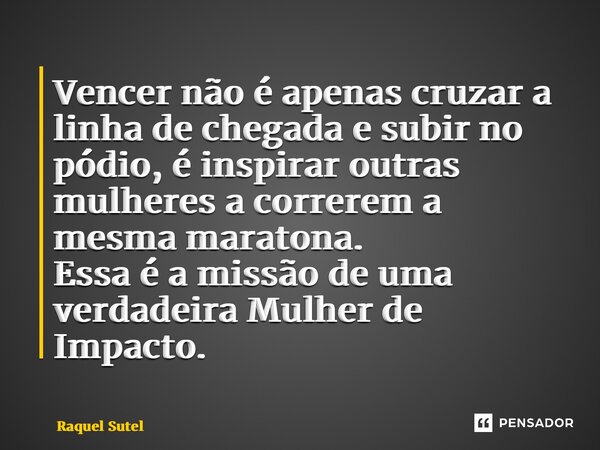 ⁠Vencer não é apenas cruzar a linha de chegada e subir no pódio, é inspirar outras mulheres a correrem a mesma maratona. Essa é a missão de uma verdadeira Mulhe... Frase de Raquel Sutel.
