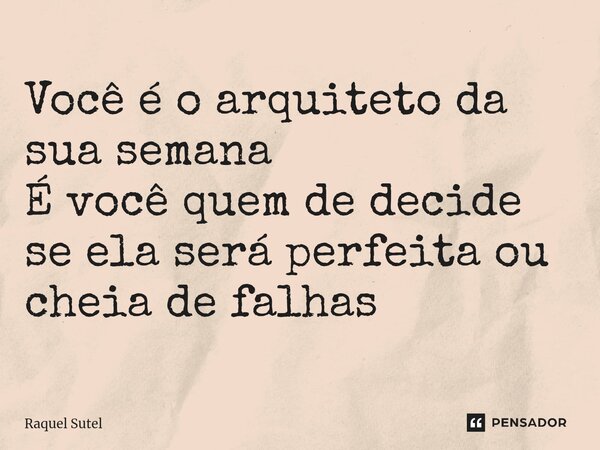 Você é o arquiteto da sua semana É você quem de decide se ela será perfeita ou cheia de falhas... Frase de Raquel Sutel.