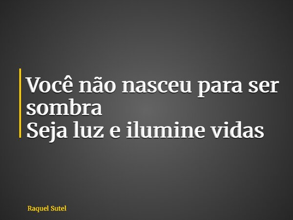 Você não nasceu para ser sombra Seja luz e ilumine vidas... Frase de Raquel Sutel.