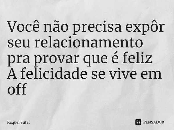 Você não precisa expôr seu relacionamento pra provar que é feliz⁠ A felicidade se vive em off... Frase de Raquel Sutel.