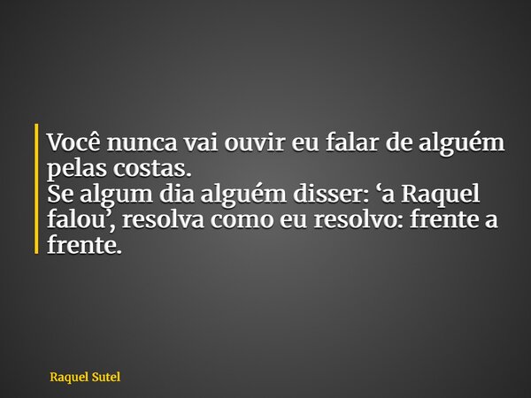 Você nunca vai ouvir eu falar de alguém pelas costas. Se algum dia alguém disser: ‘a Raquel falou’, resolva como eu resolvo: frente a frente.... Frase de Raquel Sutel.