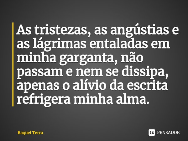 ⁠As tristezas, as angústias e as lágrimas entaladas em minha garganta, não passam e nem se dissipa, apenas o alívio da escrita refrigera minha alma.... Frase de Raquel Terra.