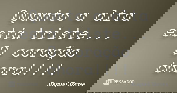 Quanto a alta está triste... O coração chora!!!!... Frase de Raquel Torres.