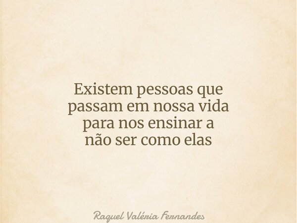 Existem pessoas que passam em nossa vida para nos ensinar a não ser como elas... Frase de Raquel Valéria Fernandes.
