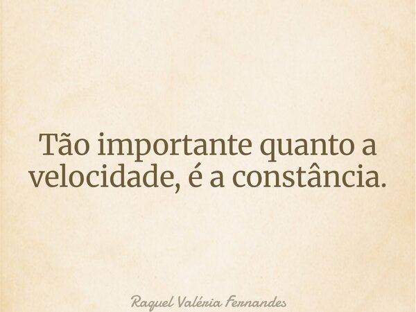 Tão importante quanto a velocidade, é a constância.... Frase de Raquel Valéria Fernandes.