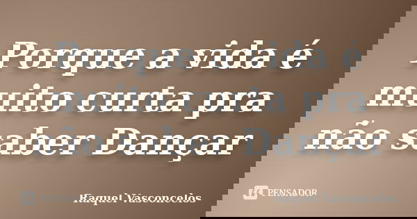 Porque a vida é muito curta pra não saber Dançar... Frase de Raquel Vasconcelos.