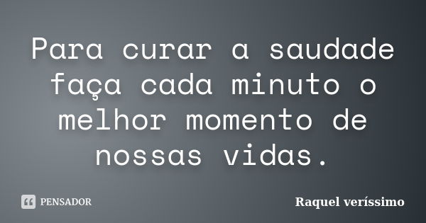 Para curar a saudade faça cada minuto o melhor momento de nossas vidas.... Frase de Raquel veríssimo.